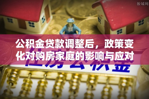 普安公积金贷款调整后，政策变化对购房家庭的影响与应对策略