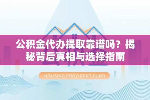普安公积金代办提取靠谱吗？揭秘背后真相与选择指南