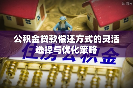 普安公积金贷款偿还方式的灵活选择与优化策略
