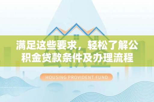 普安满足这些要求，轻松了解公积金贷款条件及办理流程