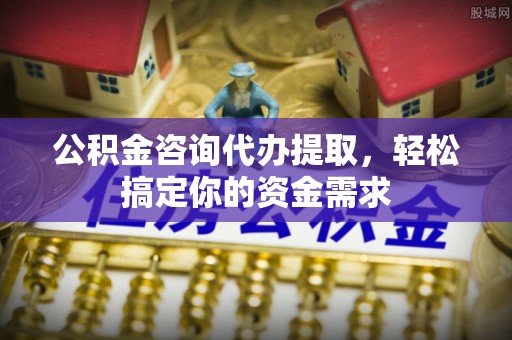 普安公积金咨询代办提取，轻松搞定你的资金需求