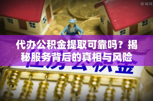 普安代办公积金提取可靠吗？揭秘服务背后的真相与风险
