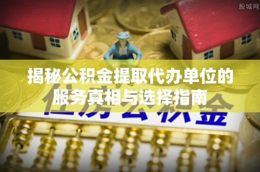 普安揭秘公积金提取代办单位的服务真相与选择指南