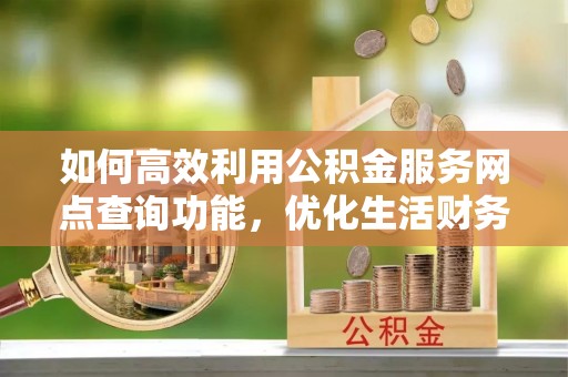 普安如何高效利用公积金服务网点查询功能，优化生活财务管理