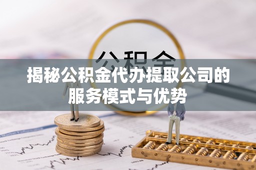 普安揭秘公积金代办提取公司的服务模式与优势