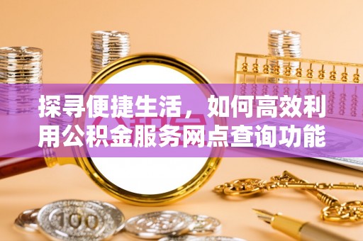 普安探寻便捷生活，如何高效利用公积金服务网点查询功能