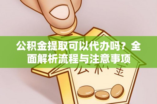 普安公积金提取可以代办吗？全面解析流程与注意事项