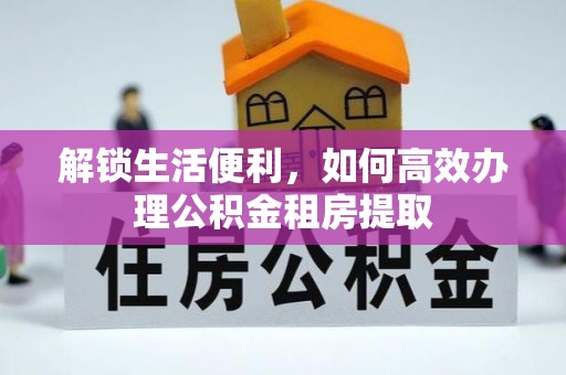 普安解锁生活便利，如何高效办理公积金租房提取