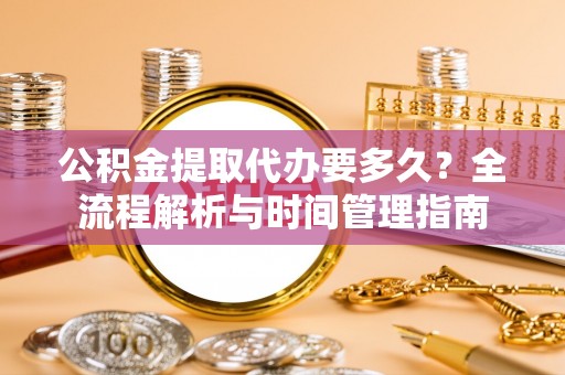 普安公积金提取代办要多久？全流程解析与时间管理指南