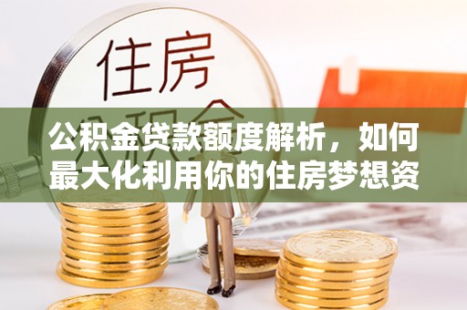 普安公积金贷款额度解析，如何最大化利用你的住房梦想资金
