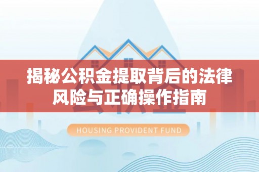 普安揭秘公积金提取背后的法律风险与正确操作指南