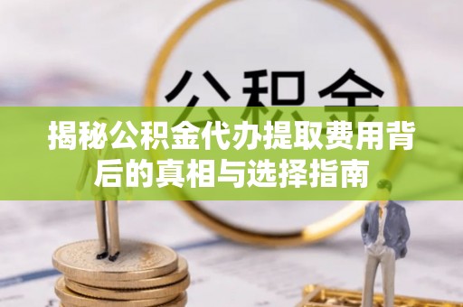 普安揭秘公积金代办提取费用背后的真相与选择指南