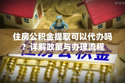普安住房公积金提取可以代办吗？详解政策与办理流程