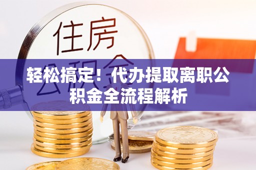 普安轻松搞定！代办提取离职公积金全流程解析