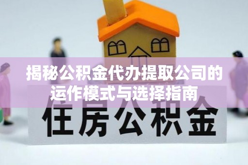 普安揭秘公积金代办提取公司的运作模式与选择指南