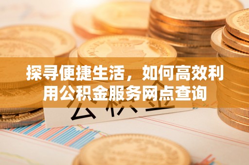 普安探寻便捷生活，如何高效利用公积金服务网点查询