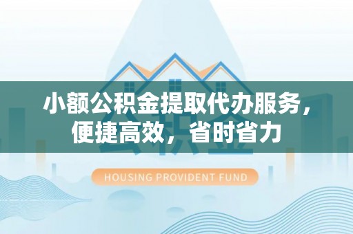 普安小额公积金提取代办服务，便捷高效，省时省力