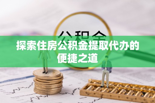 普安探索住房公积金提取代办的便捷之道