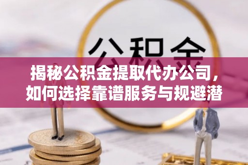 普安揭秘公积金提取代办公司，如何选择靠谱服务与规避潜在风险