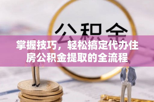 普安掌握技巧，轻松搞定代办住房公积金提取的全流程
