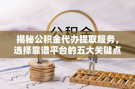 普安揭秘公积金代办提取服务，选择靠谱平台的五大关键点