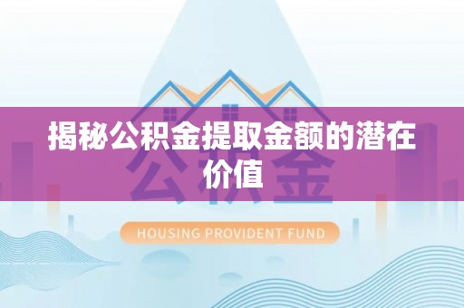 普安揭秘公积金提取金额的潜在价值