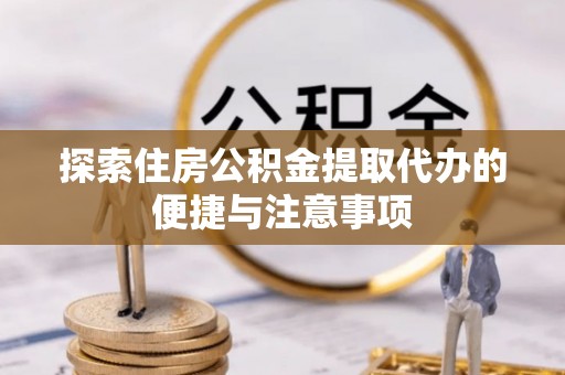 普安探索住房公积金提取代办的便捷与注意事项