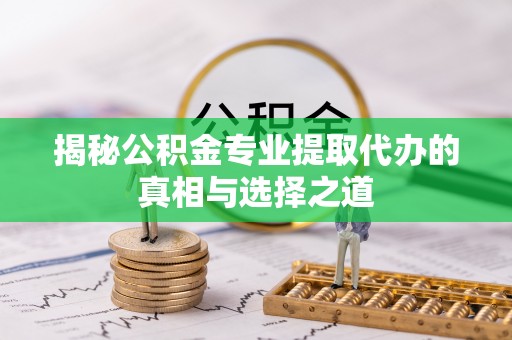 普安揭秘公积金专业提取代办的真相与选择之道