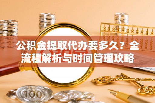 普安公积金提取代办要多久？全流程解析与时间管理攻略