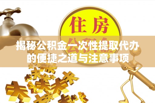 普安揭秘公积金一次性提取代办的便捷之道与注意事项