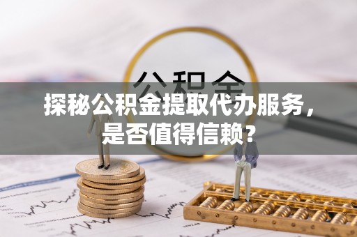 普安探秘公积金提取代办服务，是否值得信赖？
