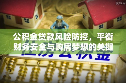 普安公积金贷款风险防控，平衡财务安全与购房梦想的关键