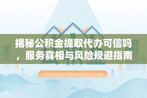 普安揭秘公积金提取代办可信吗，服务真相与风险规避指南