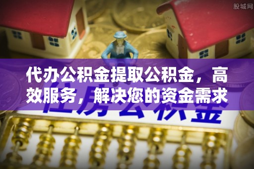 普安代办公积金提取公积金，高效服务，解决您的资金需求