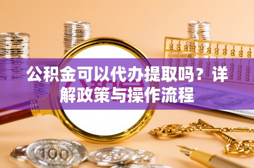 普安公积金可以代办提取吗？详解政策与操作流程