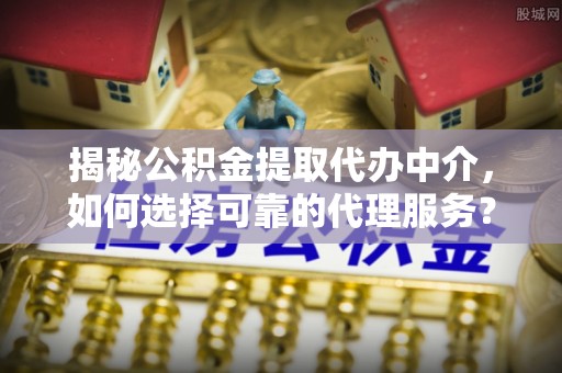 普安揭秘公积金提取代办中介，如何选择可靠的代理服务？