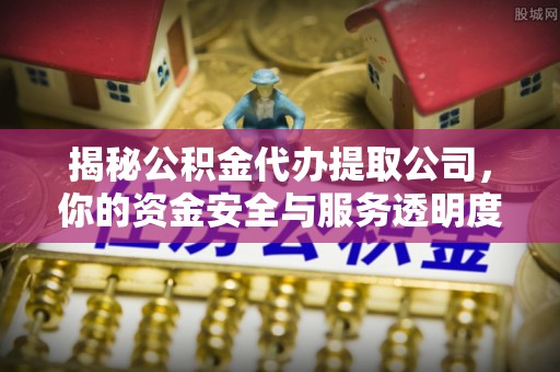 普安揭秘公积金代办提取公司，你的资金安全与服务透明度指南