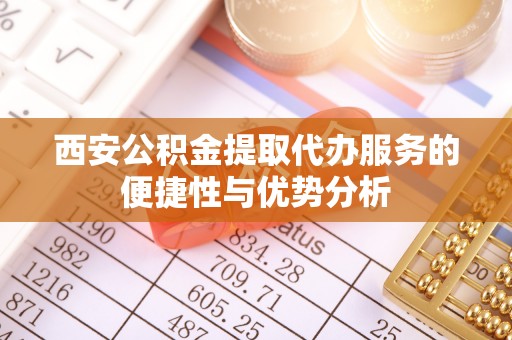 普安西安公积金提取代办服务的便捷性与优势分析