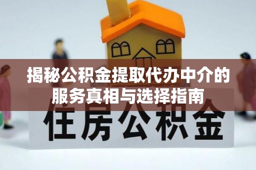 普安揭秘公积金提取代办中介的服务真相与选择指南