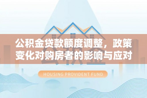 普安公积金贷款额度调整，政策变化对购房者的影响与应对策略