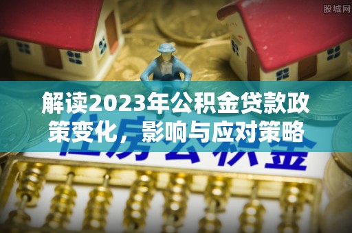 普安解读2023年公积金贷款政策变化，影响与应对策略
