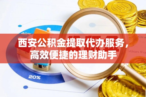 普安西安公积金提取代办服务，高效便捷的理财助手