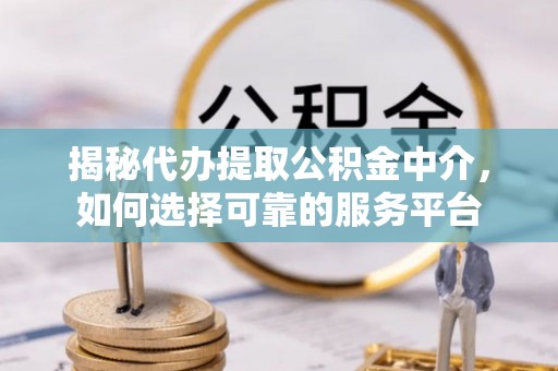 普安揭秘代办提取公积金中介，如何选择可靠的服务平台