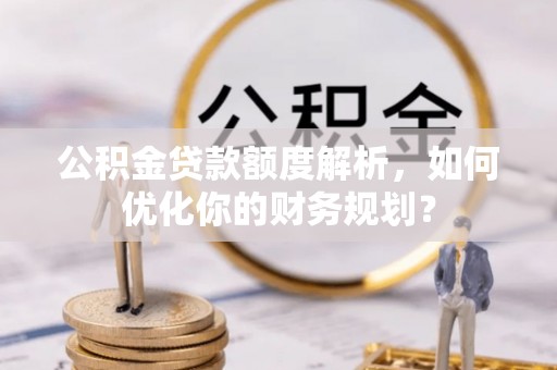 普安公积金贷款额度解析，如何优化你的财务规划？