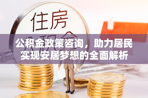 普安公积金政策咨询，助力居民实现安居梦想的全面解析