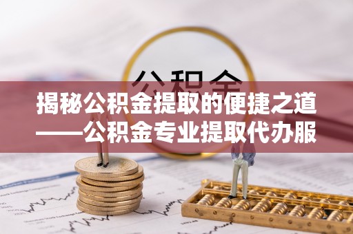 普安揭秘公积金提取的便捷之道——公积金专业提取代办服务解析