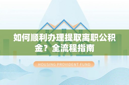 普安如何顺利办理提取离职公积金？全流程指南