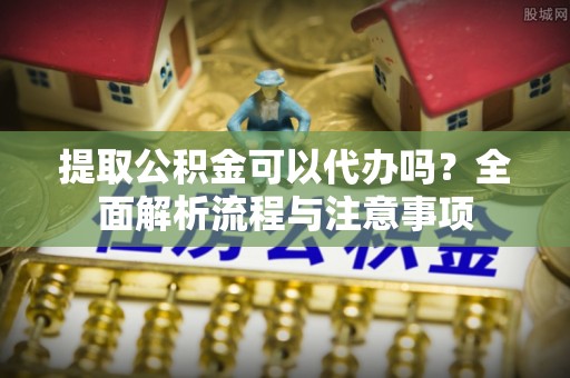 普安提取公积金可以代办吗？全面解析流程与注意事项