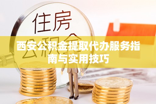 普安西安公积金提取代办服务指南与实用技巧