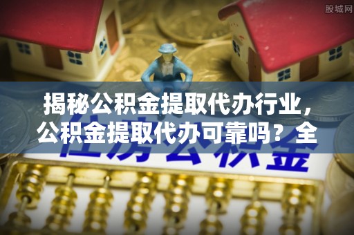 普安揭秘公积金提取代办行业，公积金提取代办可靠吗？全面解析与风险规避